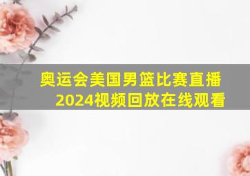 奥运会美国男篮比赛直播2024视频回放在线观看