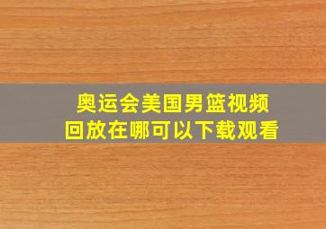 奥运会美国男篮视频回放在哪可以下载观看