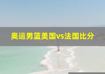 奥运男篮美国vs法国比分