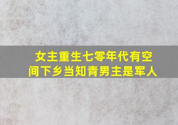 女主重生七零年代有空间下乡当知青男主是军人