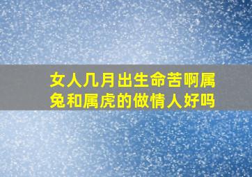 女人几月出生命苦啊属兔和属虎的做情人好吗