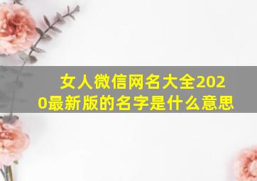 女人微信网名大全2020最新版的名字是什么意思