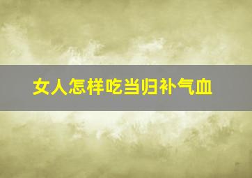 女人怎样吃当归补气血