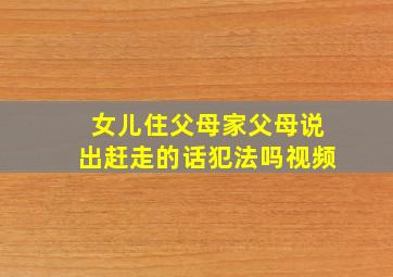 女儿住父母家父母说出赶走的话犯法吗视频