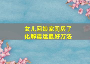 女儿回娘家同房了化解霉运最好方法