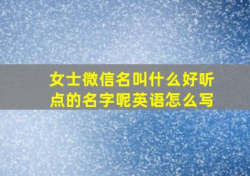 女士微信名叫什么好听点的名字呢英语怎么写