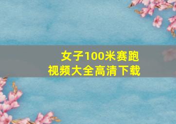 女子100米赛跑视频大全高清下载