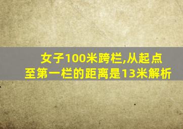 女子100米跨栏,从起点至第一栏的距离是13米解析