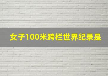 女子100米跨栏世界纪录是