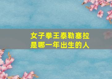 女子拳王泰勒塞拉是哪一年出生的人