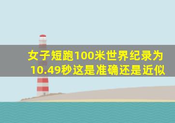 女子短跑100米世界纪录为10.49秒这是准确还是近似