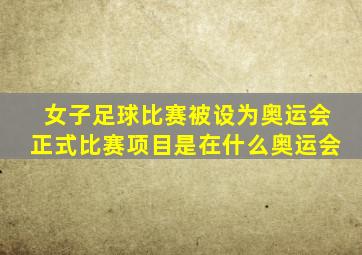 女子足球比赛被设为奥运会正式比赛项目是在什么奥运会