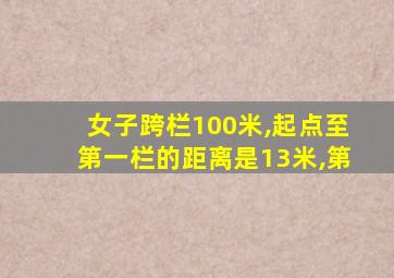 女子跨栏100米,起点至第一栏的距离是13米,第