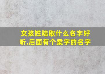 女孩姓陆取什么名字好听,后面有个柔字的名字