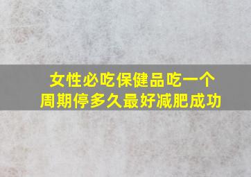 女性必吃保健品吃一个周期停多久最好减肥成功