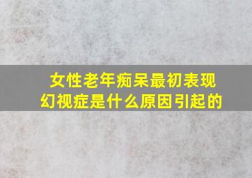 女性老年痴呆最初表现幻视症是什么原因引起的