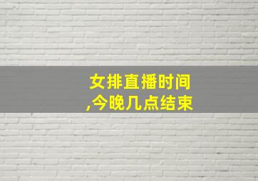 女排直播时间,今晚几点结束