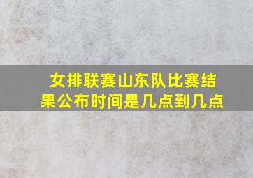 女排联赛山东队比赛结果公布时间是几点到几点