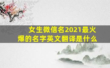 女生微信名2021最火爆的名字英文翻译是什么