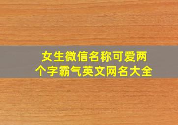 女生微信名称可爱两个字霸气英文网名大全