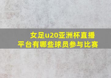 女足u20亚洲杯直播平台有哪些球员参与比赛