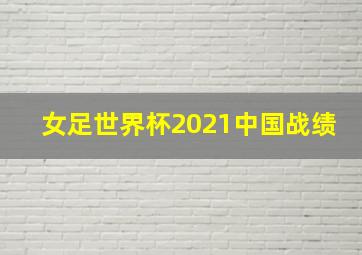 女足世界杯2021中国战绩