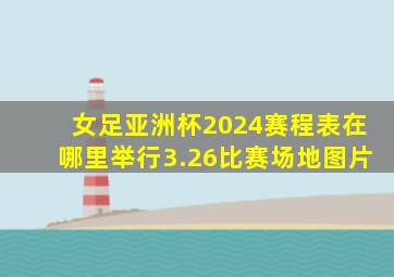 女足亚洲杯2024赛程表在哪里举行3.26比赛场地图片