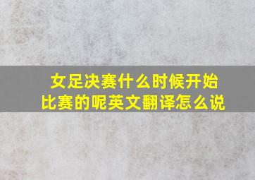 女足决赛什么时候开始比赛的呢英文翻译怎么说