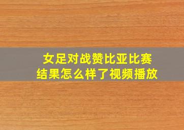 女足对战赞比亚比赛结果怎么样了视频播放