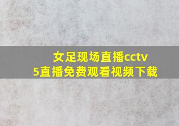 女足现场直播cctv5直播免费观看视频下载