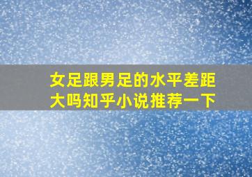 女足跟男足的水平差距大吗知乎小说推荐一下