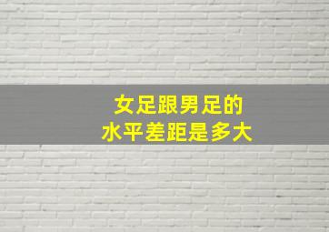 女足跟男足的水平差距是多大