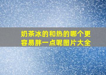 奶茶冰的和热的哪个更容易胖一点呢图片大全