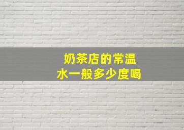 奶茶店的常温水一般多少度喝