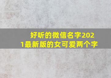 好听的微信名字2021最新版的女可爱两个字