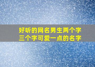 好听的网名男生两个字三个字可爱一点的名字