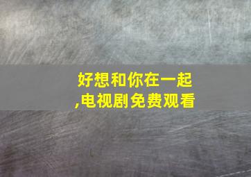 好想和你在一起,电视剧免费观看