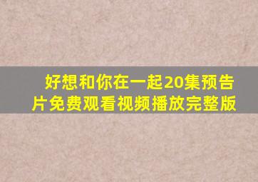 好想和你在一起20集预告片免费观看视频播放完整版