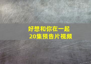 好想和你在一起20集预告片视频