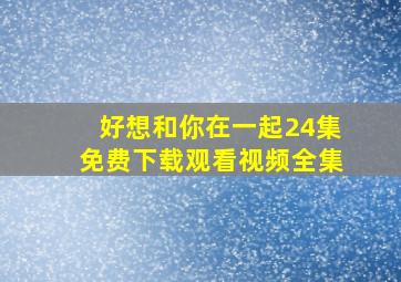 好想和你在一起24集免费下载观看视频全集