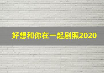 好想和你在一起剧照2020