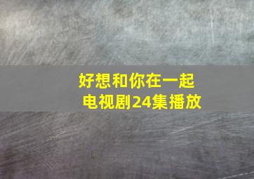 好想和你在一起电视剧24集播放