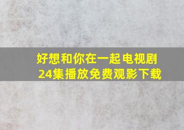 好想和你在一起电视剧24集播放免费观影下载