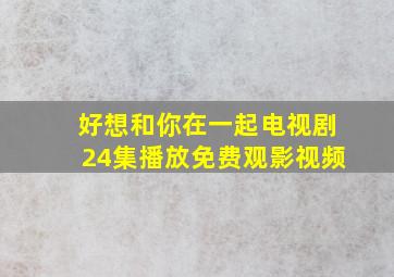 好想和你在一起电视剧24集播放免费观影视频