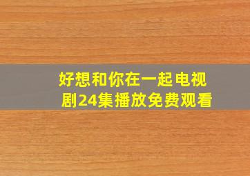 好想和你在一起电视剧24集播放免费观看