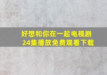 好想和你在一起电视剧24集播放免费观看下载