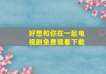 好想和你在一起电视剧免费观看下载