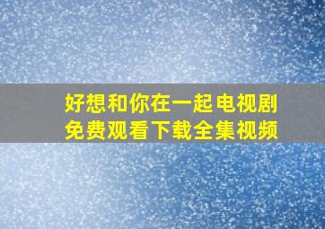 好想和你在一起电视剧免费观看下载全集视频