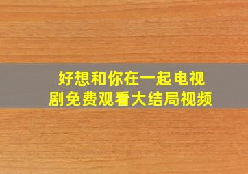 好想和你在一起电视剧免费观看大结局视频