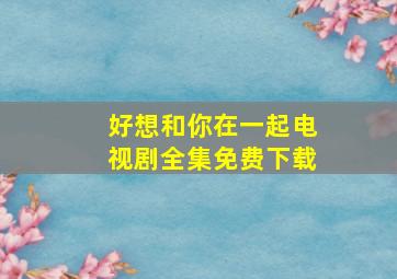 好想和你在一起电视剧全集免费下载